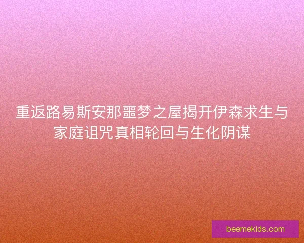 重返路易斯安那噩梦之屋揭开伊森求生与家庭诅咒真相轮回与生化阴谋