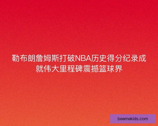 勒布朗詹姆斯打破NBA历史得分纪录成就伟大里程碑震撼篮球界