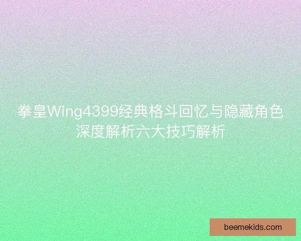 拳皇Wing4399经典格斗回忆与隐藏角色深度解析六大技巧解析