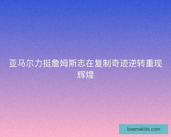 亚马尔力挺詹姆斯志在复制奇迹逆转重现辉煌
